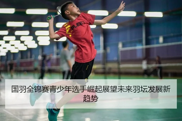国羽全锦赛青少年选手崛起展望未来羽坛发展新趋势